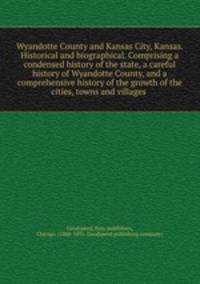 Wyandotte County and Kansas City, Kansas. Historical and biographical. Comprising a condensed history of the state, a careful history of Wyandotte County, and a comprehensive history of the growth of the cities, towns and villages