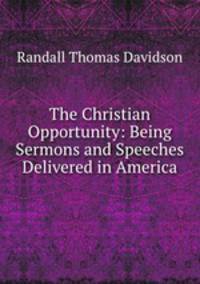 The Christian Opportunity: Being Sermons and Speeches Delivered in America