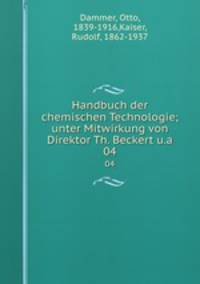 Handbuch der chemischen Technologie; unter Mitwirkung von Direktor Th. Beckert u.a.. 04