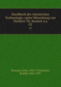 Handbuch der chemischen Technologie; unter Mitwirkung von Direktor Th. Beckert u.a.. 05