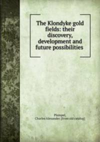 The Klondyke gold fields: their discovery, development and future possibilities