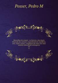 Maravilhas da creacao : ou historia e descripcao illustrada dos animaes comprehendendo mamiferos, aves, reptis e peixes, compilacao das obras dos mais notaveis naturalistas estrangeiros