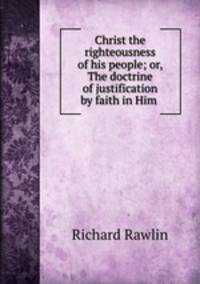 Christ the righteousness of his people; or, The doctrine of justification by faith in Him .