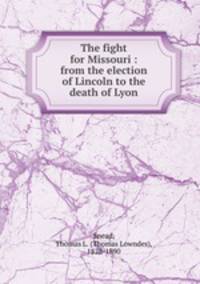 The fight for Missouri : from the election of Lincoln to the death of Lyon