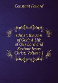 Christ, the Son of God: A Life of Our Lord and Saviour Jesus Christ, Volume 1.