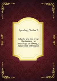 Liberty and the great libertarians : an anthology on liberty, a hand-book of freedom