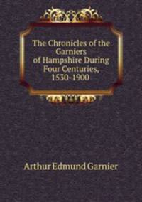 The Chronicles of the Garniers of Hampshire During Four Centuries, 1530-1900 .