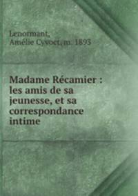 Madame Recamier : les amis de sa jeunesse, et sa correspondance intime