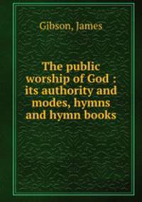 The public worship of God : its authority and modes, hymns and hymn books