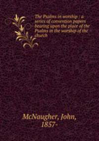 The Psalms in worship : a series of convention papers bearing upon the place of the Psalms in the worship of the church