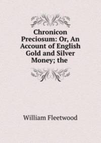 Chronicon Preciosum: Or, An Account of English Gold and Silver Money; the .