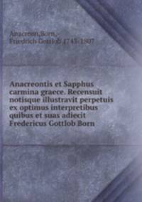 Anacreontis et Sapphus carmina graece. Recensuit notisque illustravit perpetuis ex optimus interpretibus quibus et suas adiecit Fredericus Gottlob Born