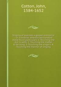Singing of psalmes a gospel-ordinance : or a treatise, wherein are handled these foure particulars, 1. Touching the dut is selfe; 2. Touching the matter to be sung; 3. Touching the singers; 4. Touching the manner of singing