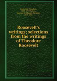 Roosevelt`s writings; selections from the writings of Theodore Roosevelt