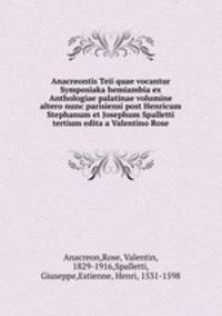 Anacreontis Teii quae vocantur Symposiaka hemiambia ex Anthologiae palatinae volumine altero nunc parisiensi post Henricum Stephanum et Josephum Spalletti tertium edita a Valentino Rose