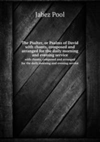 The Psalter, or Psalms of David. with chants, composed and arranged for the daily morning and evening service