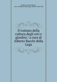 Il trattato della cultura degli orti e giardini / a cura di Alberto Bacchi della Lega
