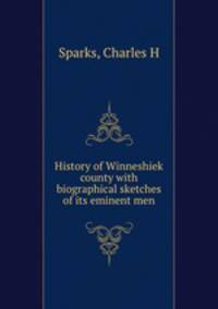 History of Winneshiek county with biographical sketches of its eminent men
