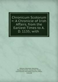 Chronicum Scotorum =: A Chronicle of Irish Affairs, from the Earliest Times to A. D. 1135; with .
