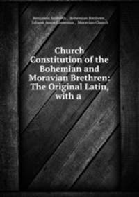 Church Constitution of the Bohemian and Moravian Brethren: The Original Latin, with a .