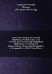 Portrait and biographical record of Johnson, Poweshiek and Iowa counties, Iowa. Containing biographical sketches of prominent and representative citizens, also biographies of the presidents of the United States