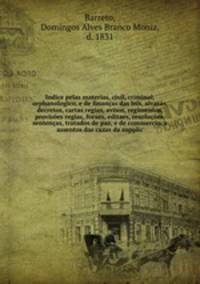 Indice pelas materias, civil, criminal, orphanologico, e de financas das leis, alvaras, decretos, cartas regias, avisos, regimentos, provisoes regias, foraes, editaes, resolucoes, sentencas, tratados de paz, e de commercio, e assentos das cazas da supplic