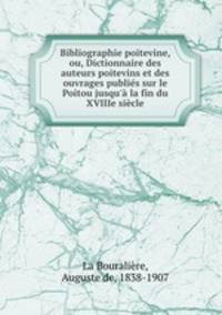 Bibliographie poitevine, ou, Dictionnaire des auteurs poitevins et des ouvrages publies sur le Poitou jusqu