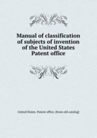 Manual of classification of subjects of invention of the United States Patent office