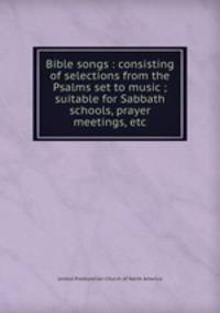 Bible songs : consisting of selections from the Psalms set to music ; suitable for Sabbath schools, prayer meetings, etc