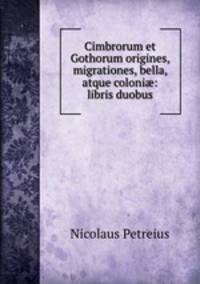 Cimbrorum et Gothorum origines, migrationes, bella, atque coloni?: libris duobus