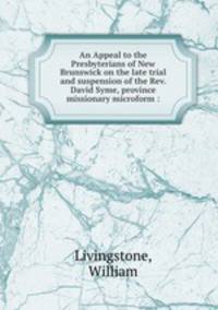 An Appeal to the Presbyterians of New Brunswick on the late trial and suspension of the Rev. David Syme, province missionary microform :
