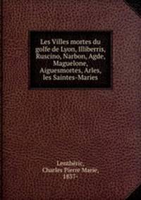 Les Villes mortes du golfe de Lyon, Illiberris, Ruscino, Narbon, Agde, Maguelone, Aiguesmortes, Arles, les Saintes-Maries