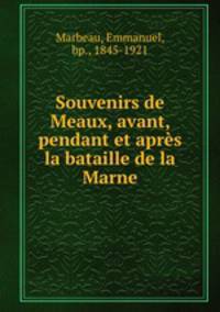 Souvenirs de Meaux, avant, pendant et apres la bataille de la Marne