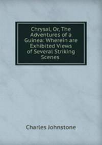 Chrysal, Or, The Adventures of a Guinea: Wherein are Exhibited Views of Several Striking Scenes .
