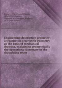 Engineering descriptive geometry; a treatise on descriptive geometry as the basis of mechanical drawing, explaining geometrically the operations customary in the draughting room