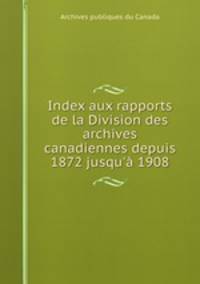 Index aux rapports de la Division des archives canadiennes depuis 1872 jusqu