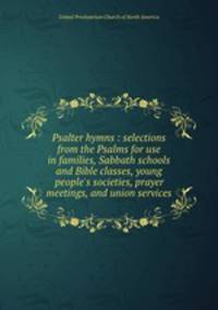 Psalter hymns : selections from the Psalms for use in families, Sabbath schools and Bible classes, young people
