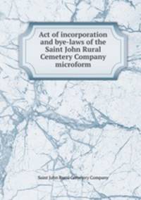 Act of incorporation and bye-laws of the Saint John Rural Cemetery Company microform
