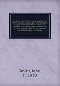 Narrative of the shipwreck and sufferings of the crew and passengers of the English brig Neptune microform : which was wrecked in a violent snow storm on the 12th of January, 1830, on her passage from Bristol, (Eng.) to Quebec
