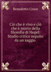 Ci che vivo e ci che morto della filosofia di Hegel: Studio critico seguito da un saggio .