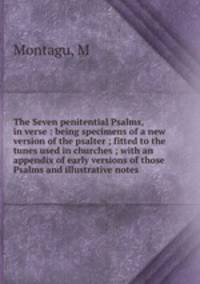 The Seven penitential Psalms, in verse : being specimens of a new version of the psalter ; fitted to the tunes used in churches ; with an appendix of early versions of those Psalms and illustrative notes