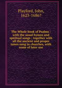 The Whole book of Psalms : with the usual hymns and spiritual songs ; together with all the ancient and proper tunes sung in churches, with some of later use