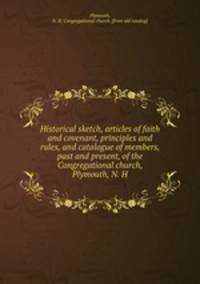 Historical sketch, articles of faith and covenant, principles and rules, and catalogue of members, past and present, of the Congregational church, Plymouth, N. H