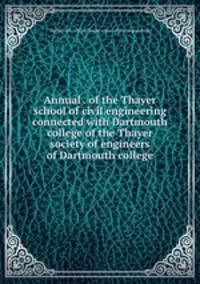 Annual . of the Thayer school of civil engineering connected with Dartmouth college of the Thayer society of engineers of Dartmouth college
