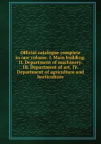 Official catalogue complete in one volume. I. Main building. II. Department of machinery. III. Department of art. IV. Department of agriculture and horticulture