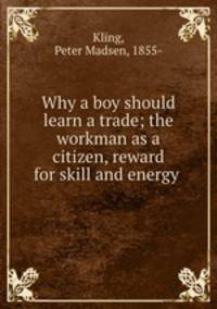 Why a boy should learn a trade; the workman as a citizen, reward for skill and energy