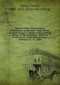 Speech of Hon. Garrett Davis, of Kentucky, on the state of the Union; in which he gave a sketch of the political history of Massachusetts. Delivered in the Senate of the United States, February 16 & 17, 1864