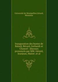 Inauguration des bustes de Balard, Berard, Gerhardt et Chancel : discours prononces par MM. Gerard, Jeanjean, Mairet .et al.