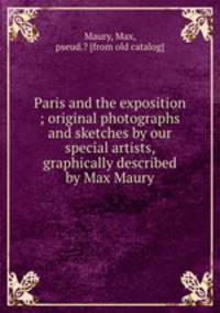 Paris and the exposition ; original photographs and sketches by our special artists, graphically described by Max Maury