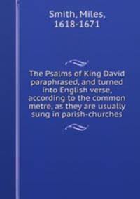 The Psalms of King David paraphrased, and turned into English verse, according to the common metre, as they are usually sung in parish-churches